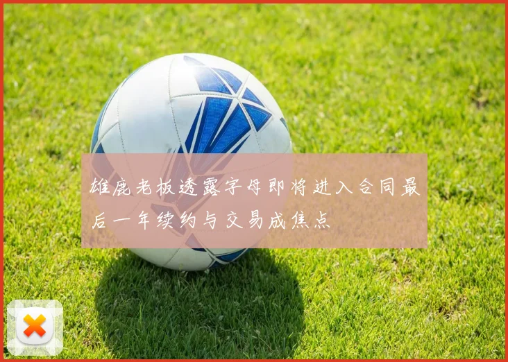 雄鹿老板透露字母即将进入合同最后一年续约与交易成焦点
