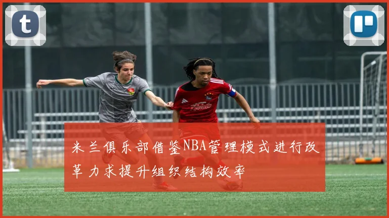 米兰俱乐部借鉴NBA管理模式进行改革力求提升组织结构效率