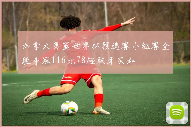 加拿大男篮世界杯预选赛小组赛全胜夺冠116比78轻取牙买加