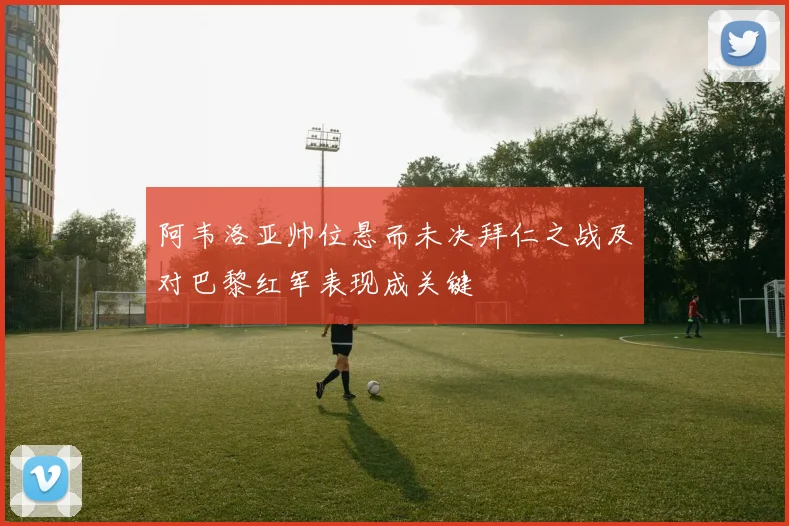 阿韦洛亚帅位悬而未决拜仁之战及对巴黎红军表现成关键