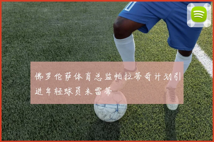 佛罗伦萨体育总监帕拉蒂奇计划引进年轻球员米雷蒂
