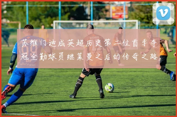 苏维门迪成英超历史第二位首季夺冠全勤球员继莱曼之后的传奇之路