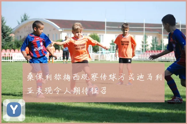 桑保利称梅西观察传球方式迪马利亚表现令人期待征召