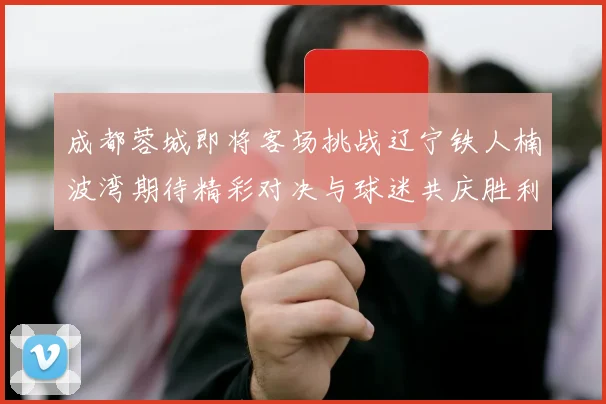 成都蓉城即将客场挑战辽宁铁人楠波湾期待精彩对决与球迷共庆胜利
