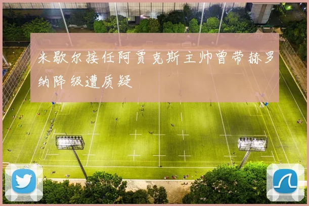 米歇尔接任阿贾克斯主帅曾带赫罗纳降级遭质疑