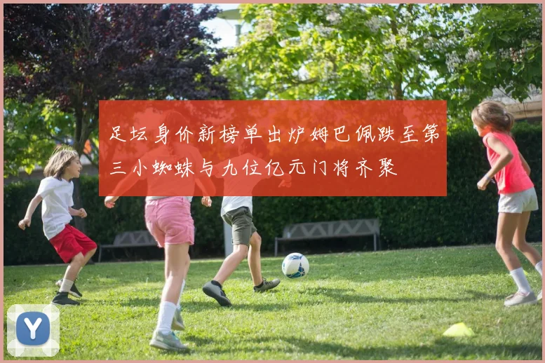 足坛身价新榜单出炉姆巴佩跌至第三小蜘蛛与九位亿元门将齐聚