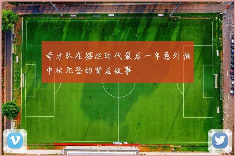 奇才队在摆烂时代最后一年意外抽中状元签的背后故事