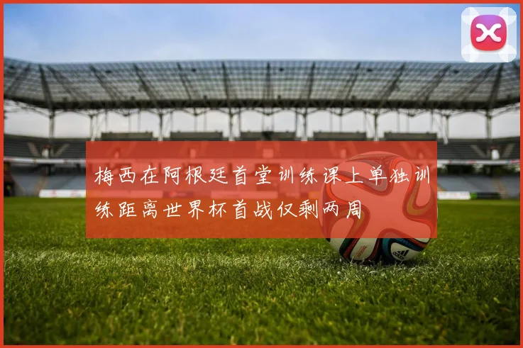 梅西在阿根廷首堂训练课上单独训练距离世界杯首战仅剩两周